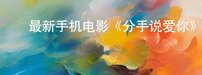 ﻿常卫玲发布﻿最新手机电影《分手说爱你》3gp+mp4清晰大字幕迅雷下载_电影天堂